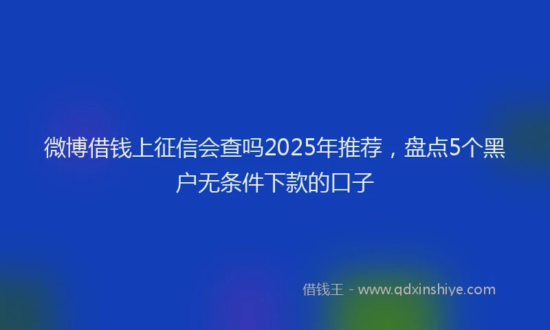 微博借钱上征信会查吗2025年推荐，盘点5个黑户无条件下款的口子