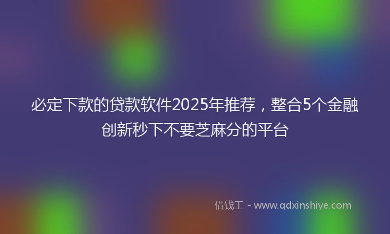 必定下款的贷款软件2025年推荐，整合5个金融创新秒下不要芝麻分的平台