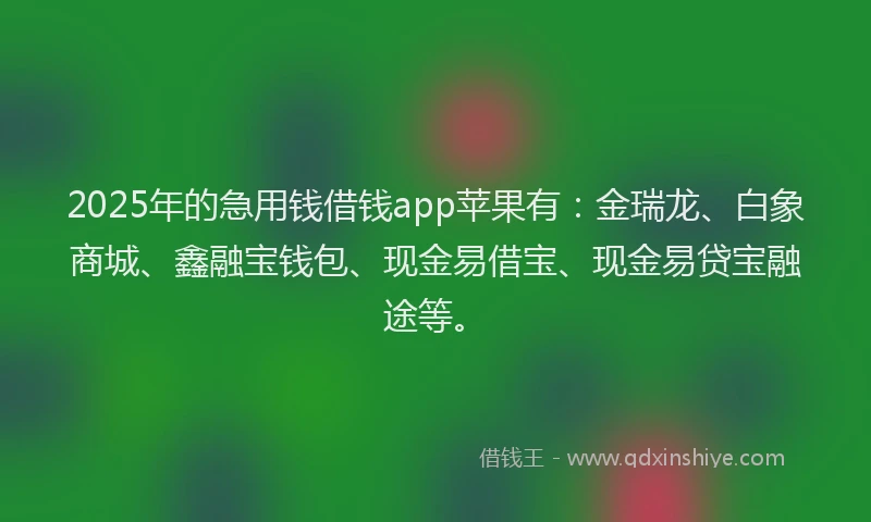 2025年的急用钱借钱app苹果有：金瑞龙、白象商城、鑫融宝钱包、现金易借宝、现金易贷宝融途等。