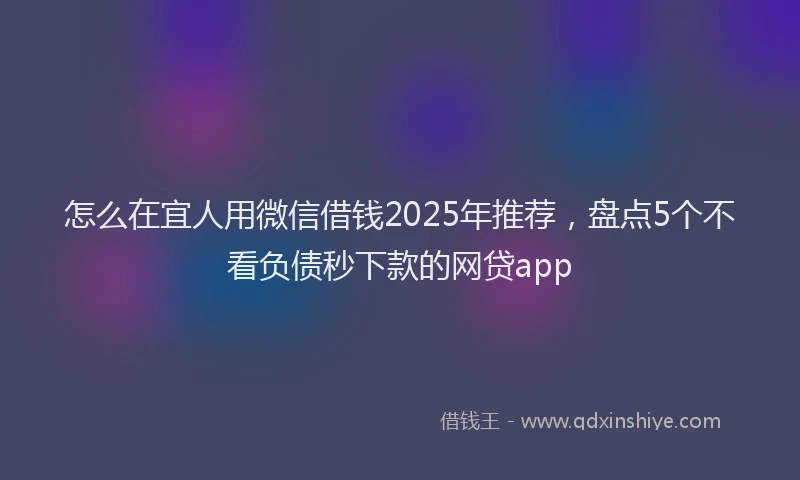 怎么在宜人用微信借钱2025年推荐，盘点5个不看负债秒下款的网贷app