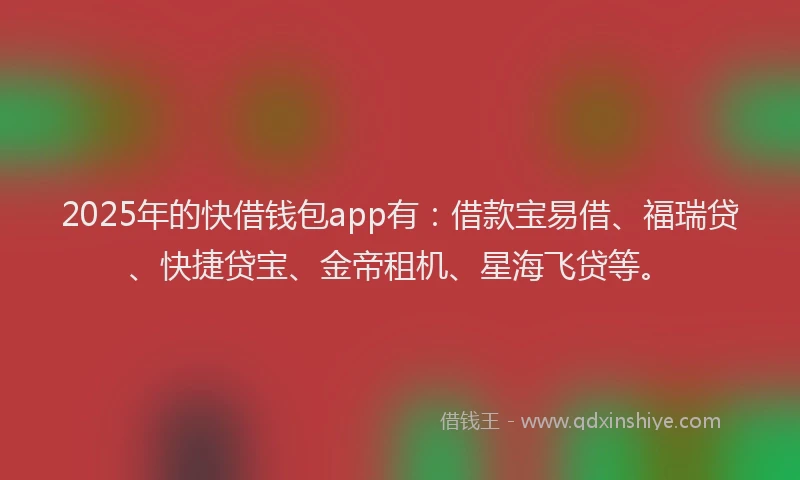 2025年的快借钱包app有：借款宝易借、福瑞贷、快捷贷宝、金帝租机、星海飞贷等。
