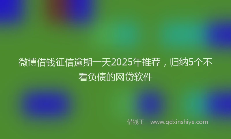 微博借钱征信逾期一天2025年推荐，归纳5个不看负债的网贷软件