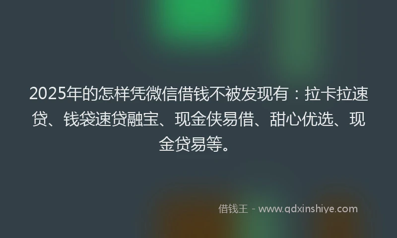 2025年的怎样凭微信借钱不被发现有：拉卡拉速贷、钱袋速贷融宝、现金侠易借、甜心优选、现金贷易等。