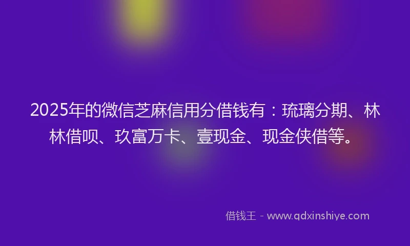2025年的微信芝麻信用分借钱有：琉璃分期、林林借呗、玖富万卡、壹现金、现金侠借等。