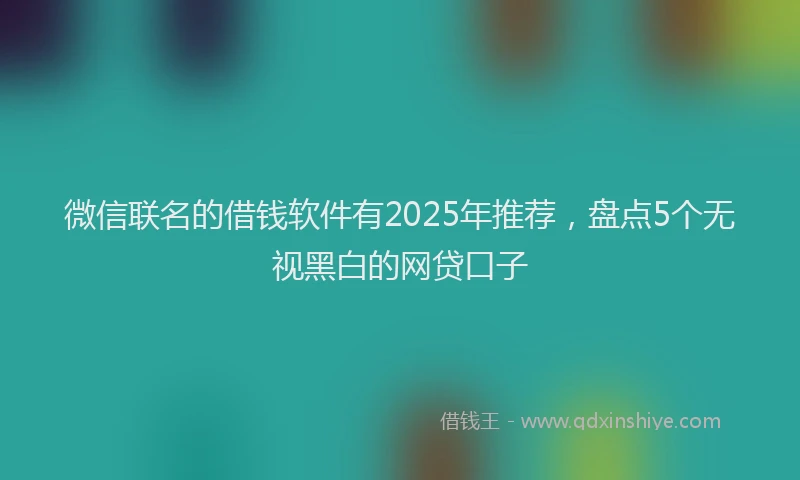 微信联名的借钱软件有2025年推荐，盘点5个无视黑白的网贷口子