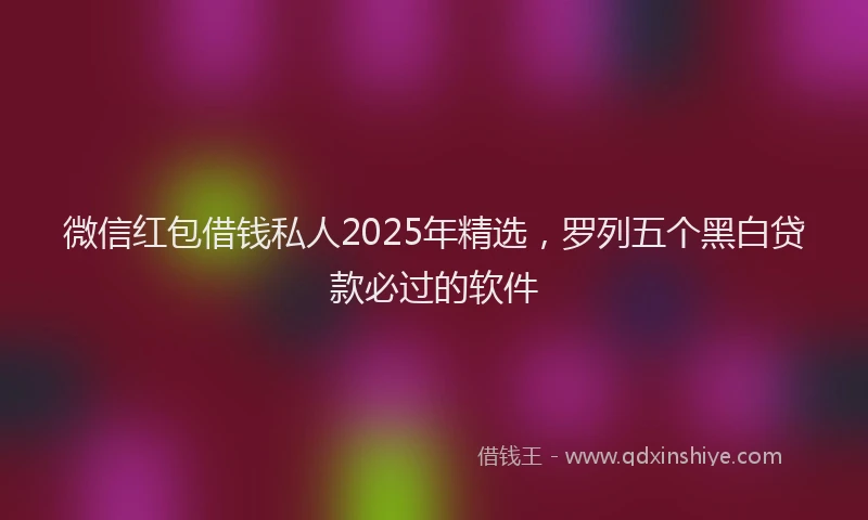 微信红包借钱私人2025年精选，罗列五个黑白贷款必过的软件