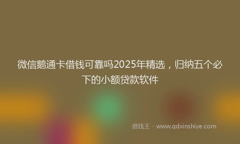 微信鹅通卡借钱可靠吗2025年精选，归纳五个必下的小额贷款软件