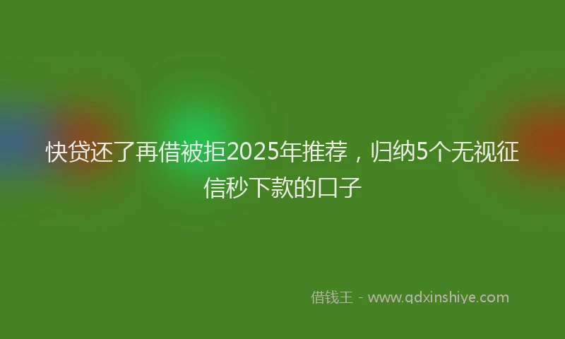 快贷还了再借被拒2025年推荐，归纳5个无视征信秒下款的口子