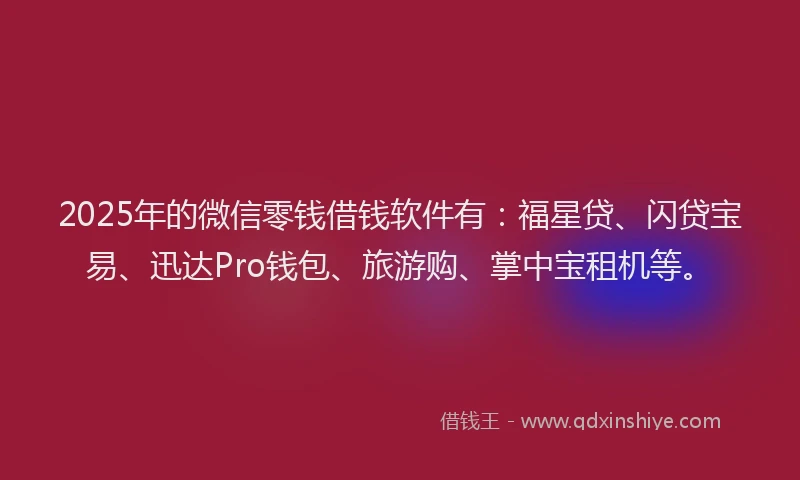 2025年的微信零钱借钱软件有：福星贷、闪贷宝易、迅达Pro钱包、旅游购、掌中宝租机等。