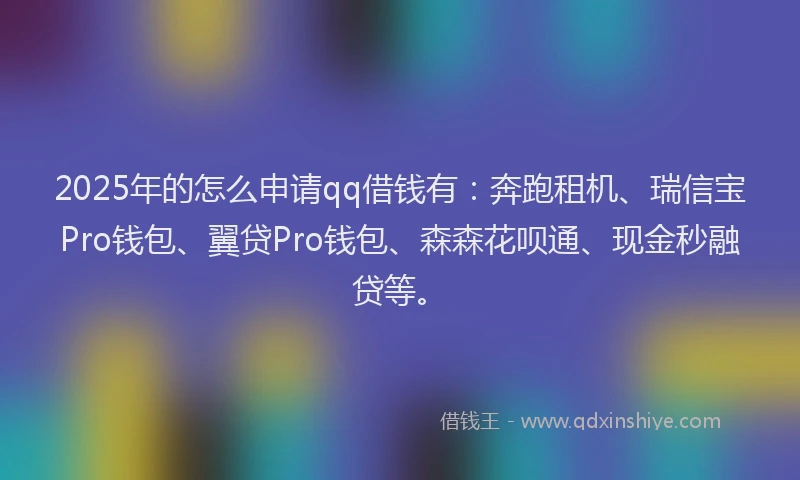 2025年的怎么申请qq借钱有：奔跑租机、瑞信宝Pro钱包、翼贷Pro钱包、森森花呗通、现金秒融贷等。