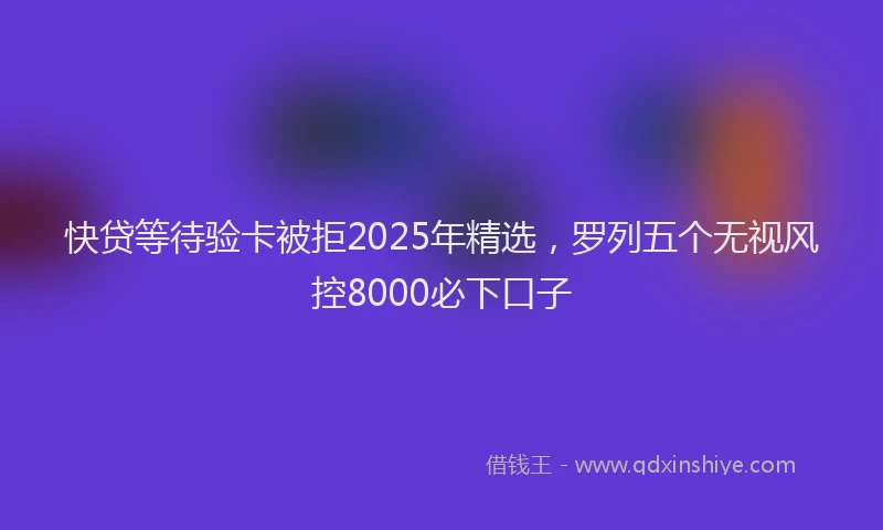 快贷等待验卡被拒2025年精选，罗列五个无视风控8000必下口子
