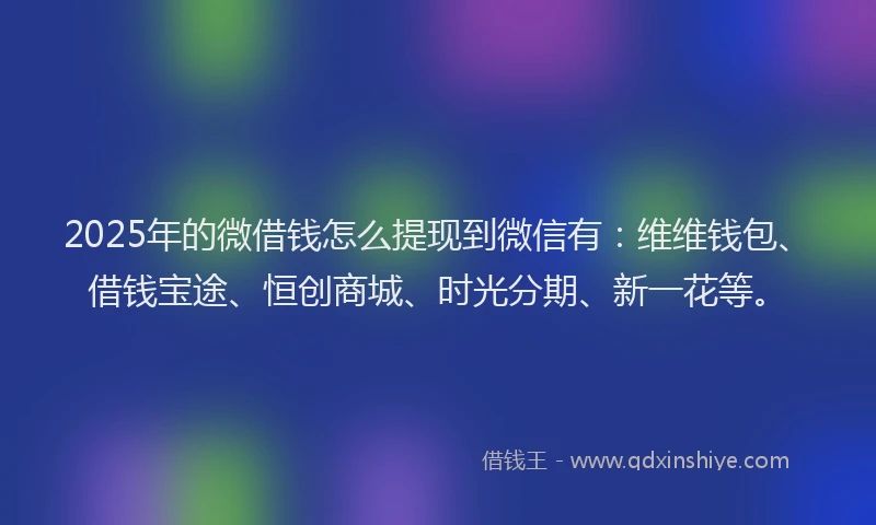 2025年的微借钱怎么提现到微信有：维维钱包、借钱宝途、恒创商城、时光分期、新一花等。