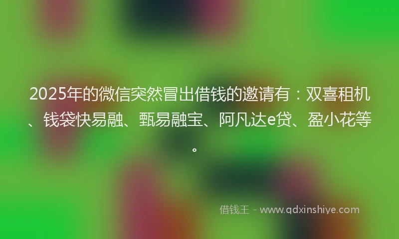 2025年的微信突然冒出借钱的邀请有：双喜租机、钱袋快易融、甄易融宝、阿凡达e贷、盈小花等。