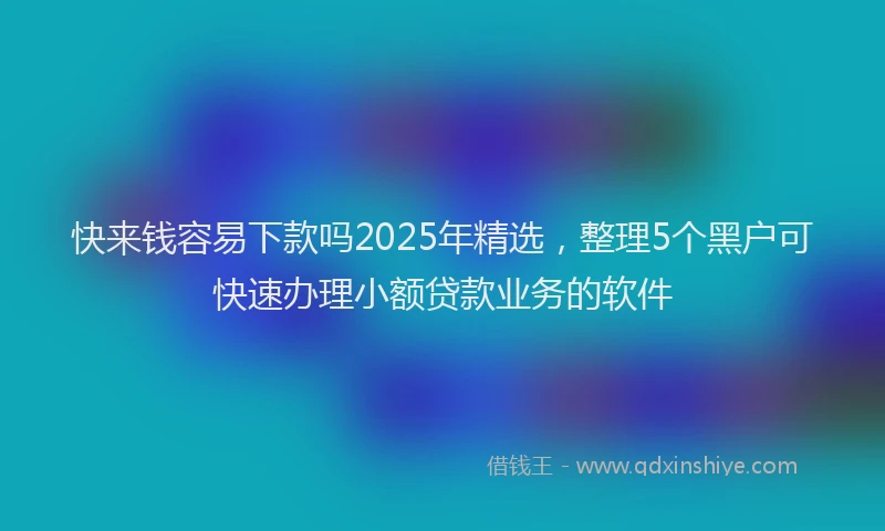 快来钱容易下款吗2025年精选，整理5个黑户可快速办理小额贷款业务的软件
