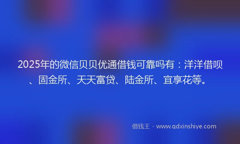 2025年的微信贝贝优通借钱可靠吗有：洋洋借呗、固金所、天天富贷、陆金所、宜享花等。