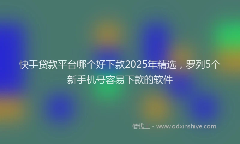 快手贷款平台哪个好下款2025年精选，罗列5个新手机号容易下款的软件