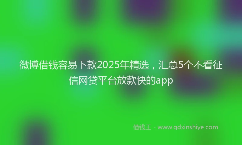 微博借钱容易下款2025年精选，汇总5个不看征信网贷平台放款快的app