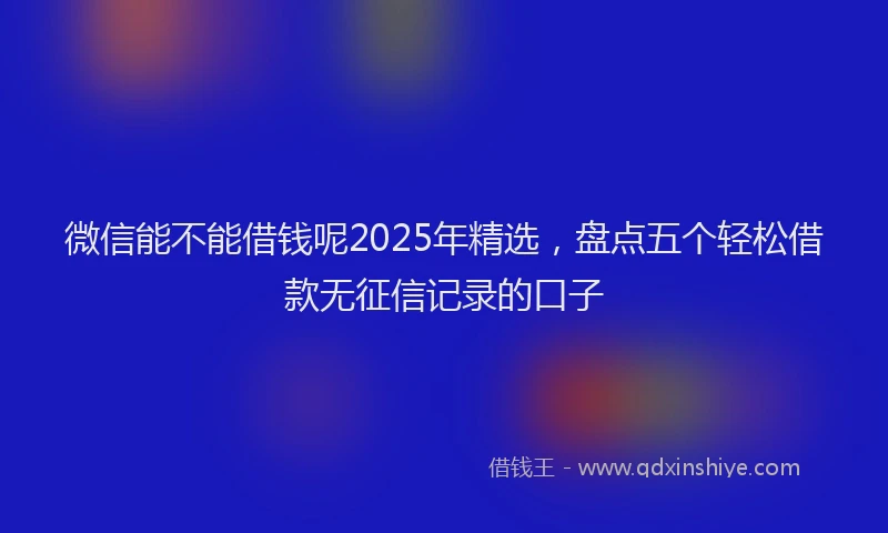 微信能不能借钱呢2025年精选，盘点五个轻松借款无征信记录的口子
