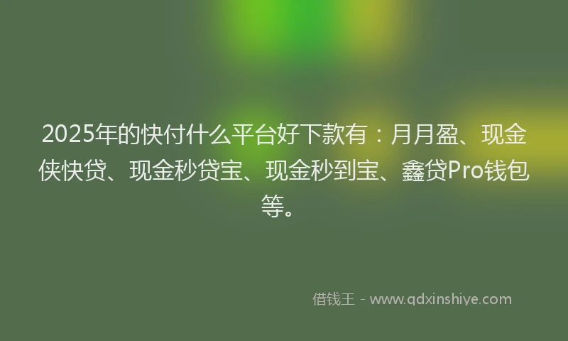 2025年的快付什么平台好下款有：月月盈、现金侠快贷、现金秒贷宝、现金秒到宝、鑫贷Pro钱包等。