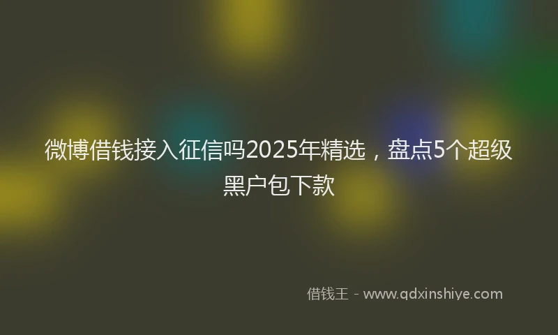 微博借钱接入征信吗2025年精选，盘点5个超级黑户包下款