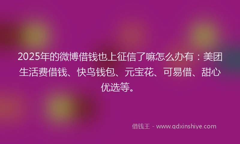 2025年的微博借钱也上征信了嘛怎么办有：美团生活费借钱、快鸟钱包、元宝花、可易借、甜心优选等。