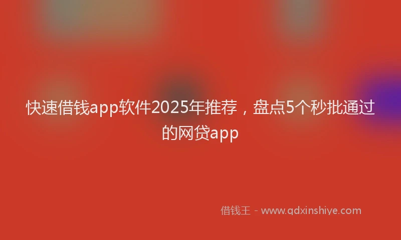 快速借钱app软件2025年推荐，盘点5个秒批通过的网贷app