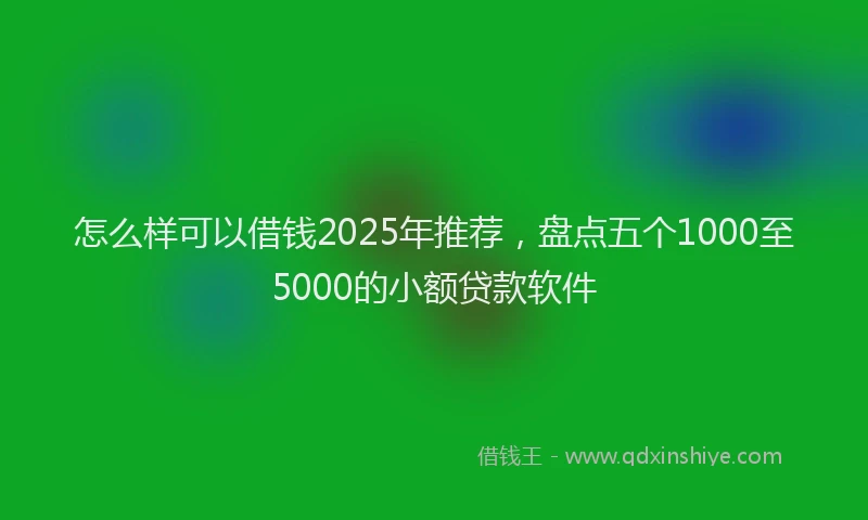 怎么样可以借钱2025年推荐，盘点五个1000至5000的小额贷款软件
