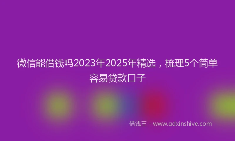 微信能借钱吗2023年2025年精选，梳理5个简单容易贷款口子