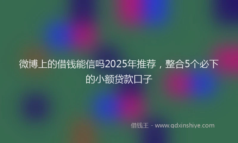 微博上的借钱能信吗2025年推荐，整合5个必下的小额贷款口子