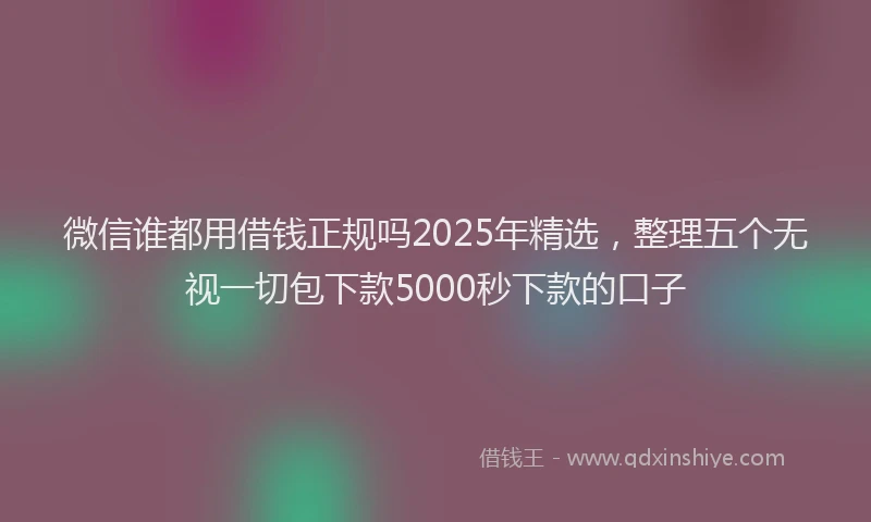 微信谁都用借钱正规吗2025年精选，整理五个无视一切包下款5000秒下款的口子