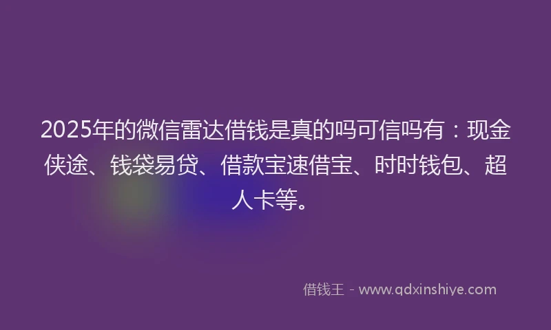 2025年的微信雷达借钱是真的吗可信吗有：现金侠途、钱袋易贷、借款宝速借宝、时时钱包、超人卡等。