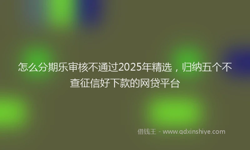 怎么分期乐审核不通过2025年精选，归纳五个不查征信好下款的网贷平台