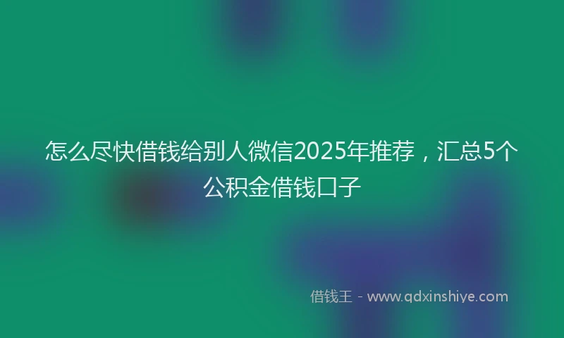 怎么尽快借钱给别人微信2025年推荐，汇总5个公积金借钱口子
