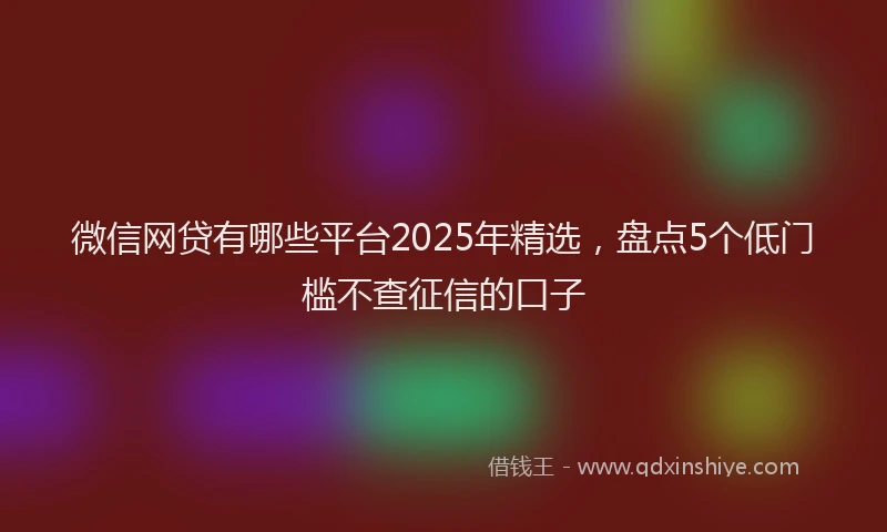 微信网贷有哪些平台2025年精选，盘点5个低门槛不查征信的口子