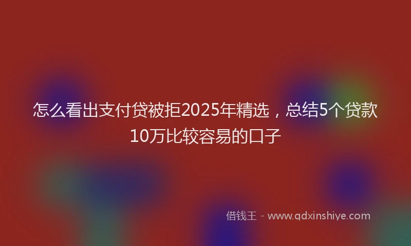 怎么看出支付贷被拒2025年精选，总结5个贷款10万比较容易的口子