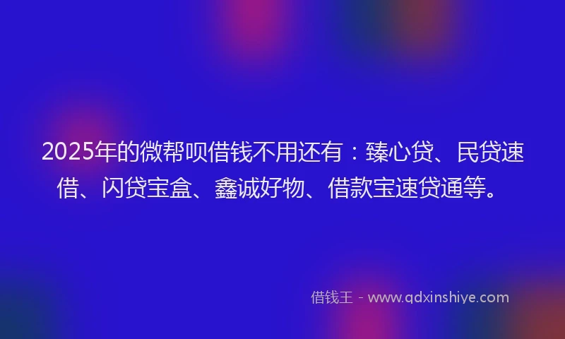 2025年的微帮呗借钱不用还有：臻心贷、民贷速借、闪贷宝盒、鑫诚好物、借款宝速贷通等。