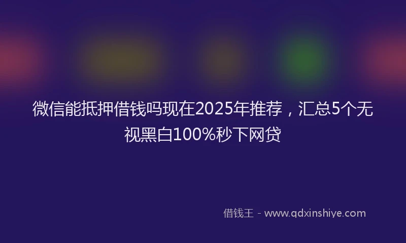 微信能抵押借钱吗现在2025年推荐，汇总5个无视黑白100%秒下网贷