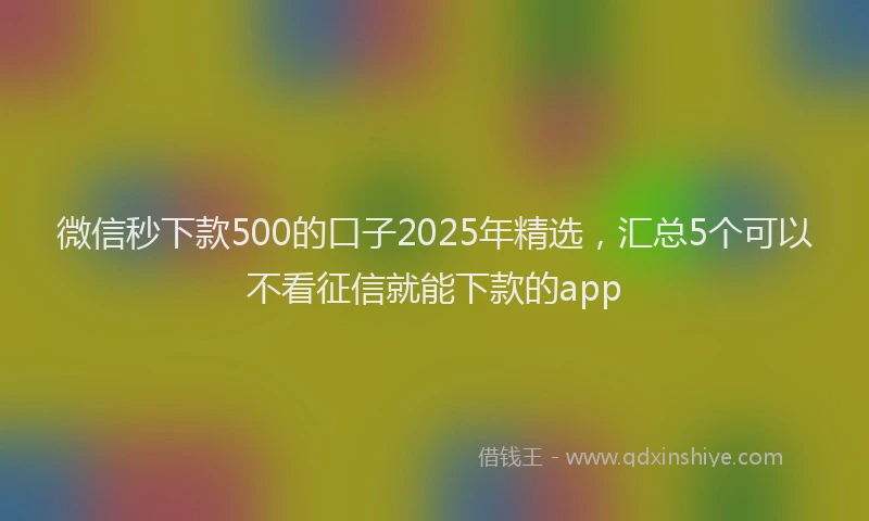 微信秒下款500的口子2025年精选，汇总5个可以不看征信就能下款的app