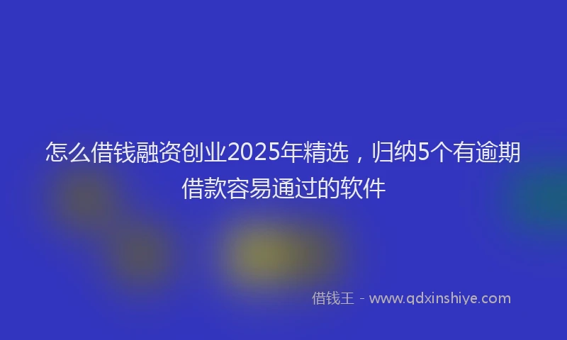 怎么借钱融资创业2025年精选，归纳5个有逾期借款容易通过的软件