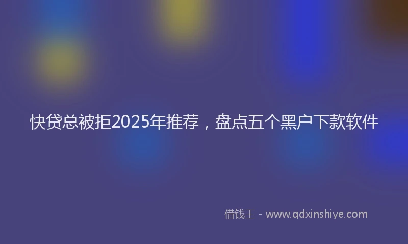 快贷总被拒2025年推荐，盘点五个黑户下款软件