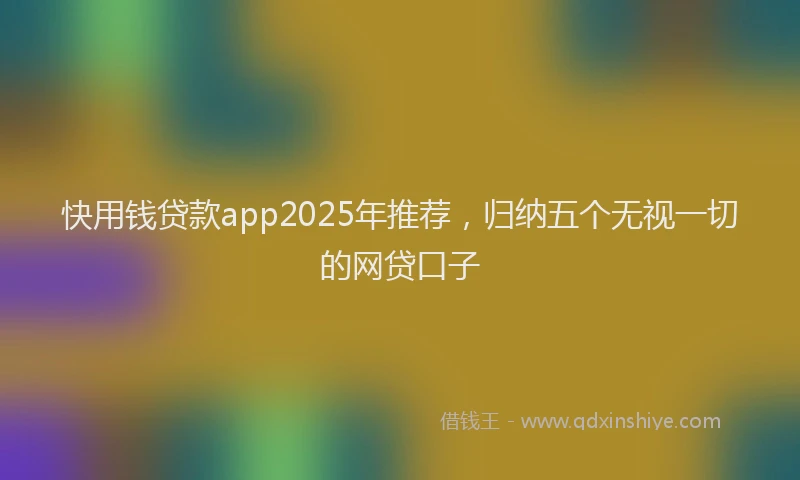 快用钱贷款app2025年推荐，归纳五个无视一切的网贷口子