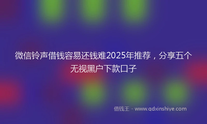 微信铃声借钱容易还钱难2025年推荐，分享五个无视黑户下款口子