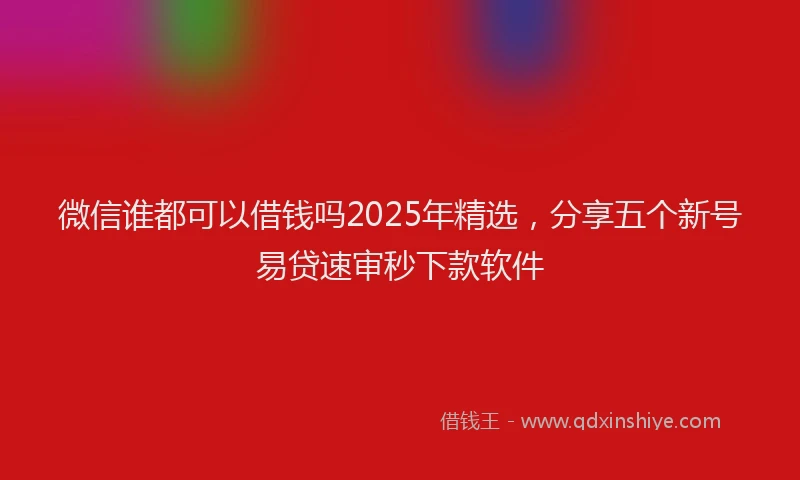 微信谁都可以借钱吗2025年精选，分享五个新号易贷速审秒下款软件