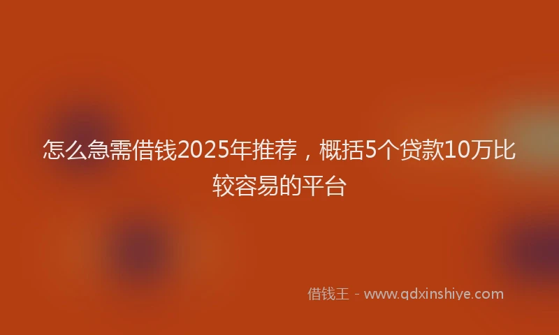 怎么急需借钱2025年推荐，概括5个贷款10万比较容易的平台