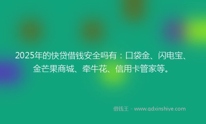 2025年的快贷借钱安全吗有：口袋金、闪电宝、金芒果商城、牵牛花、信用卡管家等。