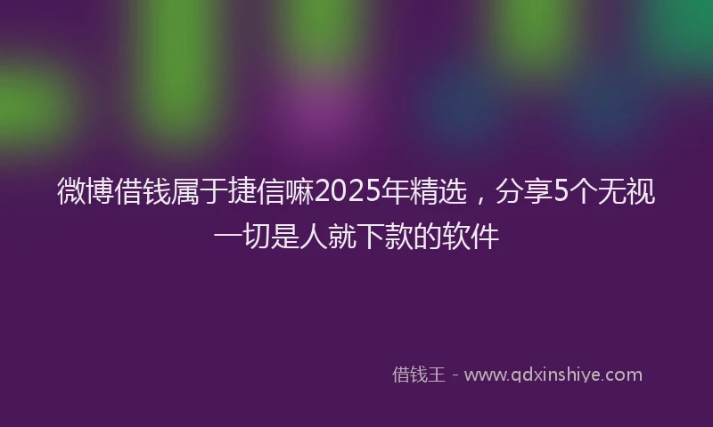 微博借钱属于捷信嘛2025年精选，分享5个无视一切是人就下款的软件