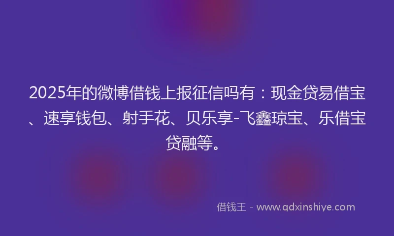 2025年的微博借钱上报征信吗有：现金贷易借宝、速享钱包、射手花、贝乐享-飞鑫琼宝、乐借宝贷融等。