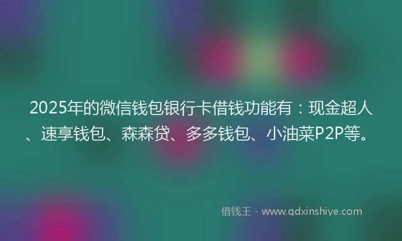 2025年的微信钱包银行卡借钱功能有：现金超人、速享钱包、森森贷、多多钱包、小油菜P2P等。