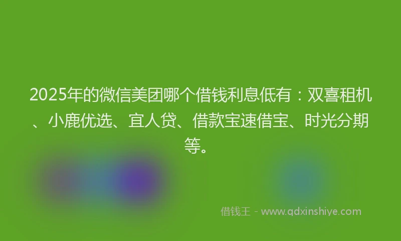 2025年的微信美团哪个借钱利息低有：双喜租机、小鹿优选、宜人贷、借款宝速借宝、时光分期等。