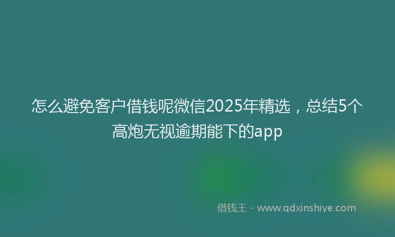 怎么避免客户借钱呢微信2025年精选，总结5个高炮无视逾期能下的app
